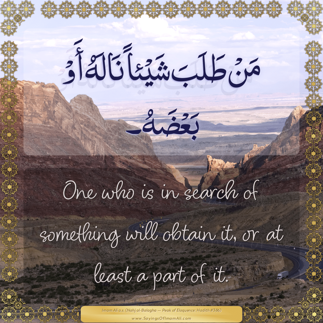 One who is in search of something will obtain it, or at least a part of it.